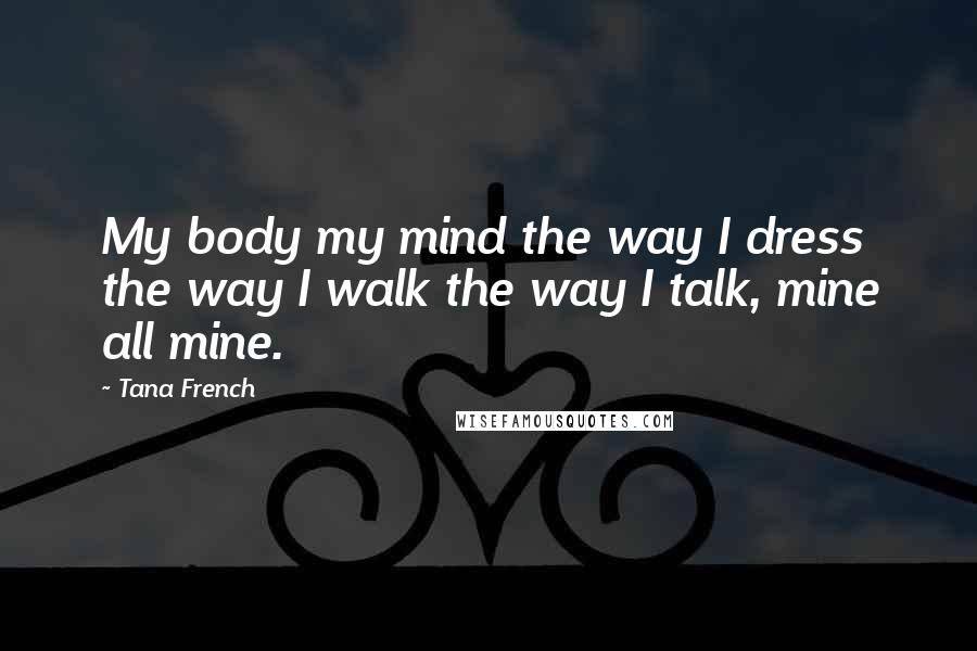 Tana French Quotes: My body my mind the way I dress the way I walk the way I talk, mine all mine.