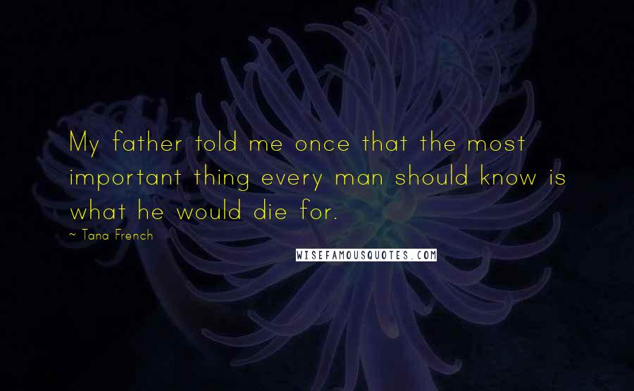 Tana French Quotes: My father told me once that the most important thing every man should know is what he would die for.
