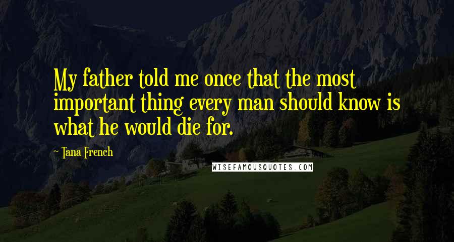 Tana French Quotes: My father told me once that the most important thing every man should know is what he would die for.