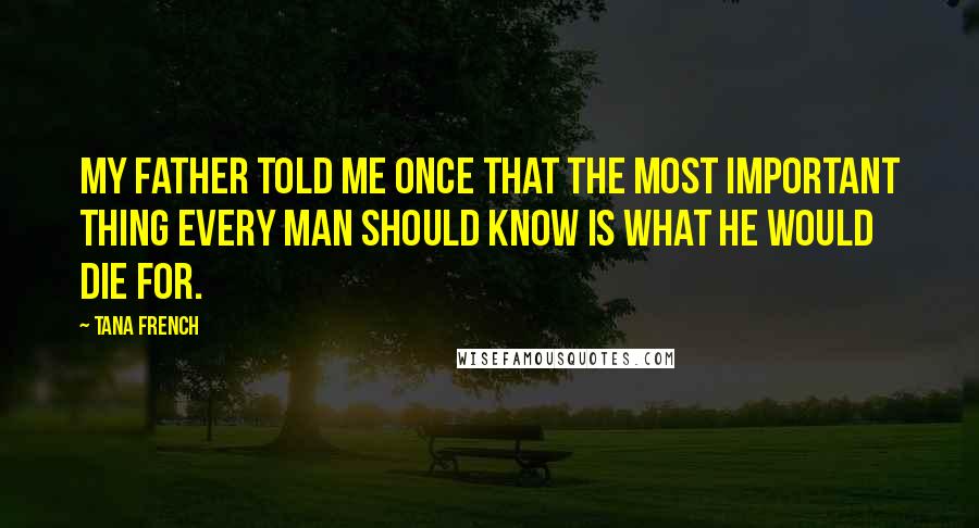 Tana French Quotes: My father told me once that the most important thing every man should know is what he would die for.