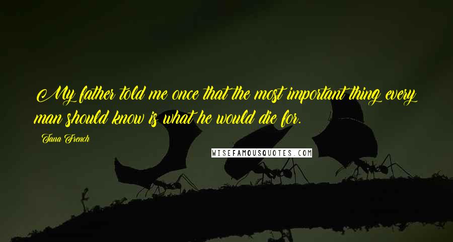 Tana French Quotes: My father told me once that the most important thing every man should know is what he would die for.