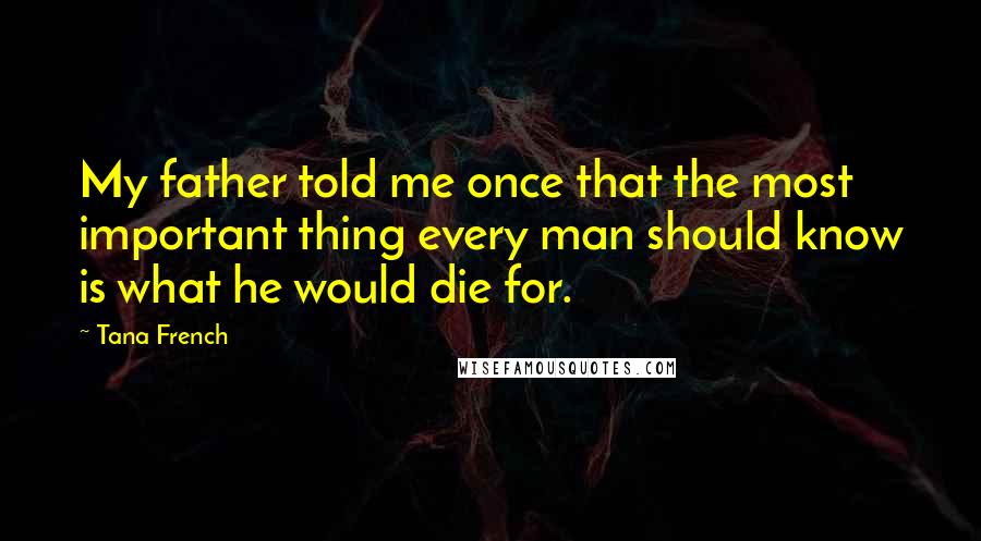 Tana French Quotes: My father told me once that the most important thing every man should know is what he would die for.