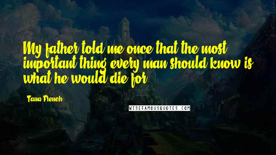 Tana French Quotes: My father told me once that the most important thing every man should know is what he would die for.