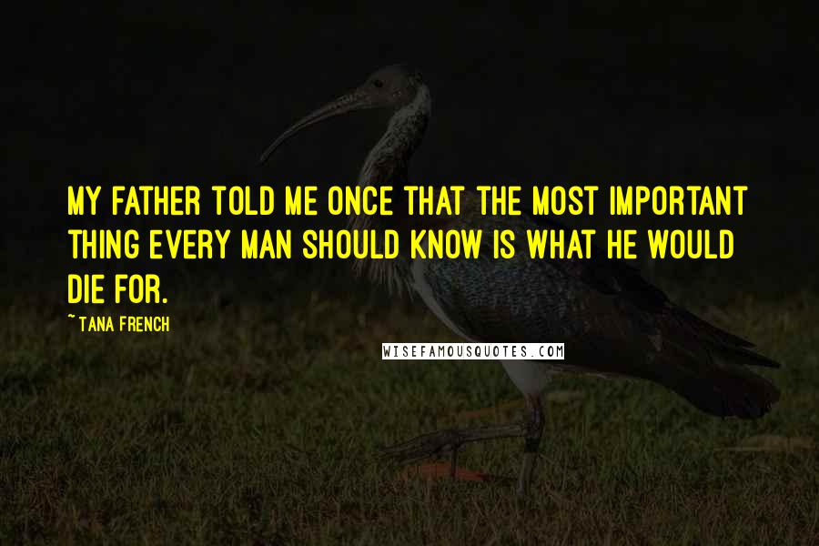 Tana French Quotes: My father told me once that the most important thing every man should know is what he would die for.