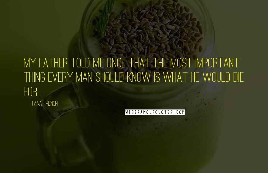 Tana French Quotes: My father told me once that the most important thing every man should know is what he would die for.