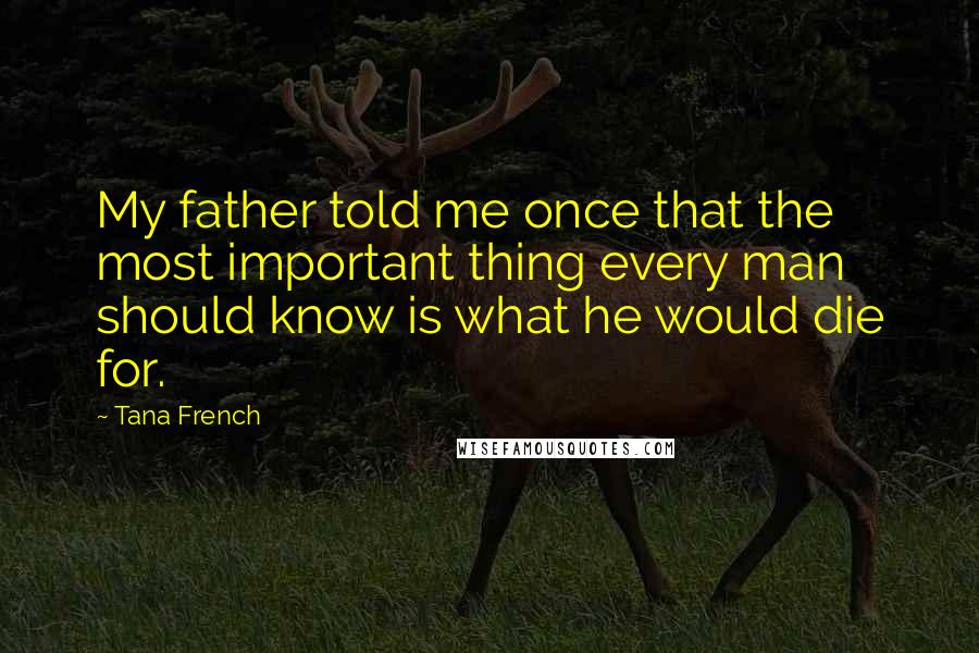 Tana French Quotes: My father told me once that the most important thing every man should know is what he would die for.