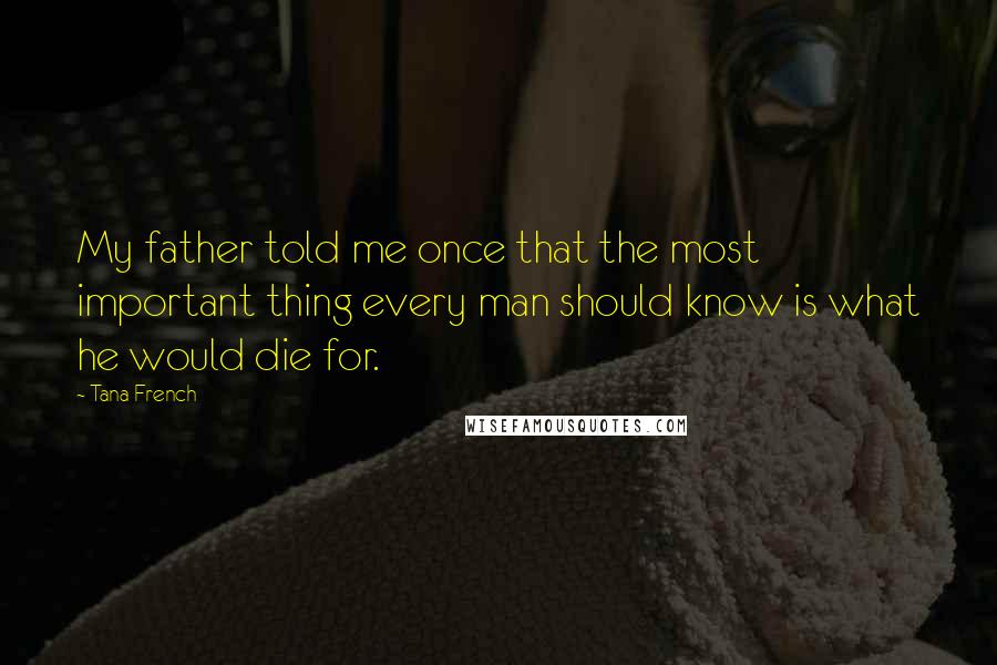 Tana French Quotes: My father told me once that the most important thing every man should know is what he would die for.