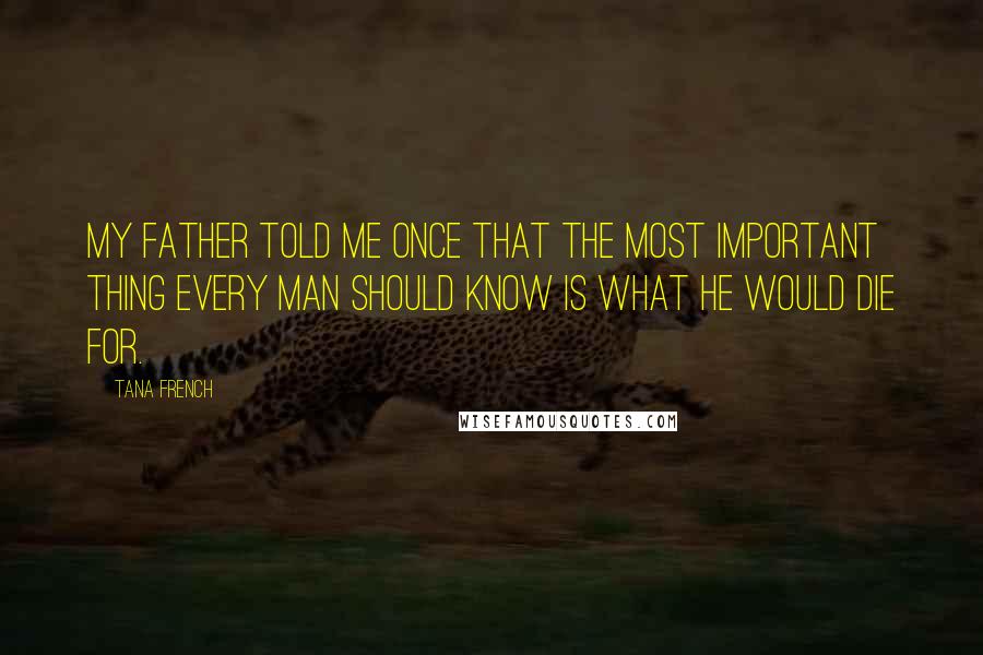 Tana French Quotes: My father told me once that the most important thing every man should know is what he would die for.