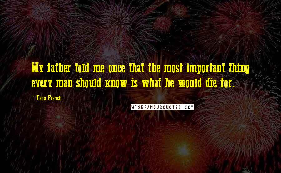 Tana French Quotes: My father told me once that the most important thing every man should know is what he would die for.