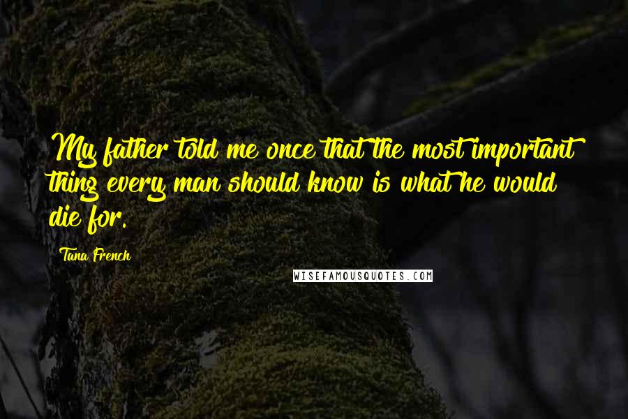 Tana French Quotes: My father told me once that the most important thing every man should know is what he would die for.