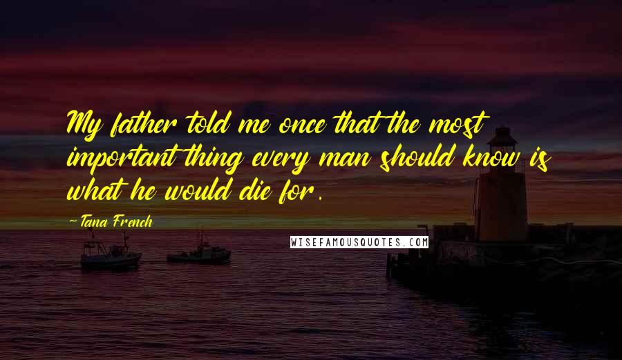 Tana French Quotes: My father told me once that the most important thing every man should know is what he would die for.