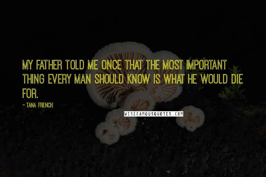 Tana French Quotes: My father told me once that the most important thing every man should know is what he would die for.