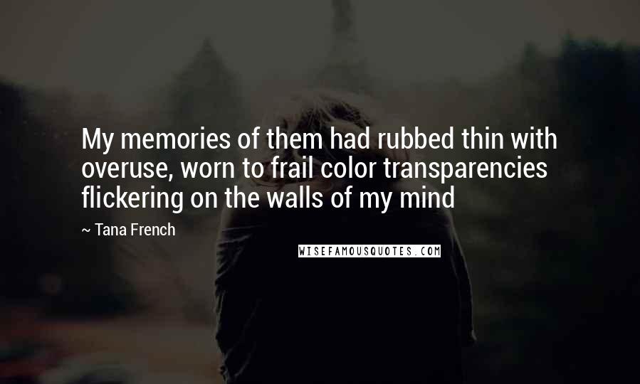 Tana French Quotes: My memories of them had rubbed thin with overuse, worn to frail color transparencies flickering on the walls of my mind