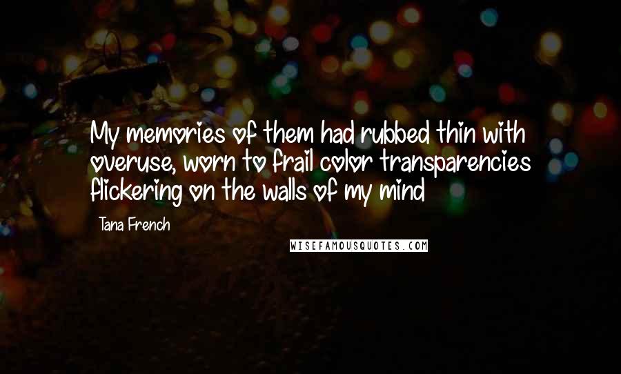 Tana French Quotes: My memories of them had rubbed thin with overuse, worn to frail color transparencies flickering on the walls of my mind