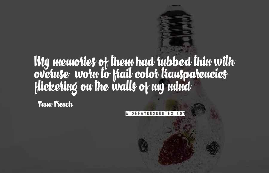 Tana French Quotes: My memories of them had rubbed thin with overuse, worn to frail color transparencies flickering on the walls of my mind