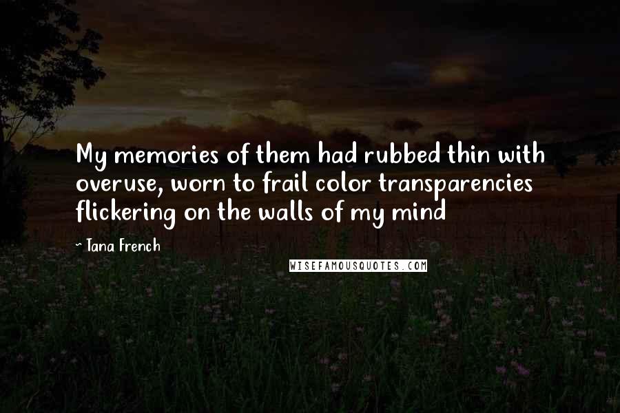 Tana French Quotes: My memories of them had rubbed thin with overuse, worn to frail color transparencies flickering on the walls of my mind