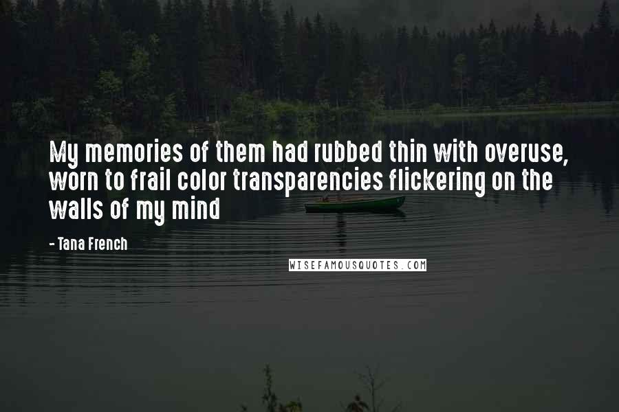Tana French Quotes: My memories of them had rubbed thin with overuse, worn to frail color transparencies flickering on the walls of my mind