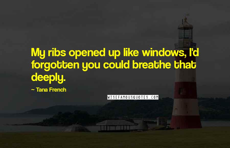 Tana French Quotes: My ribs opened up like windows, I'd forgotten you could breathe that deeply.