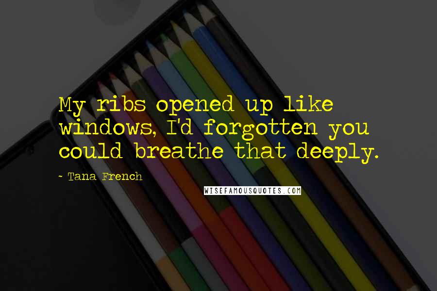 Tana French Quotes: My ribs opened up like windows, I'd forgotten you could breathe that deeply.