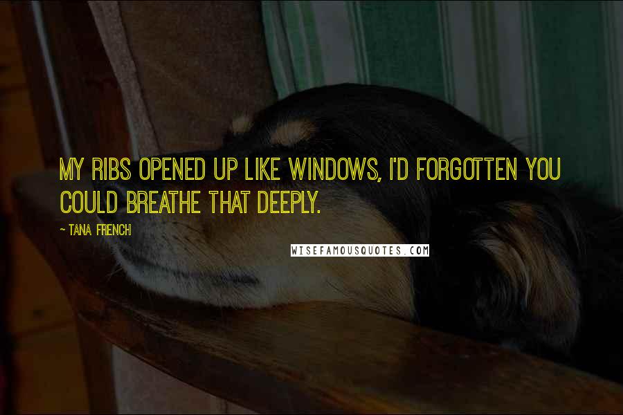 Tana French Quotes: My ribs opened up like windows, I'd forgotten you could breathe that deeply.