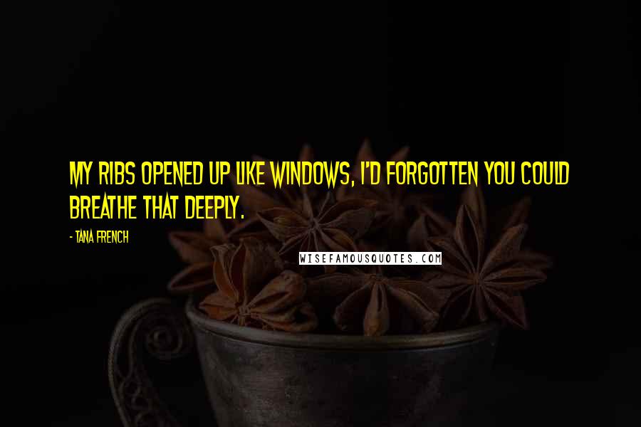 Tana French Quotes: My ribs opened up like windows, I'd forgotten you could breathe that deeply.