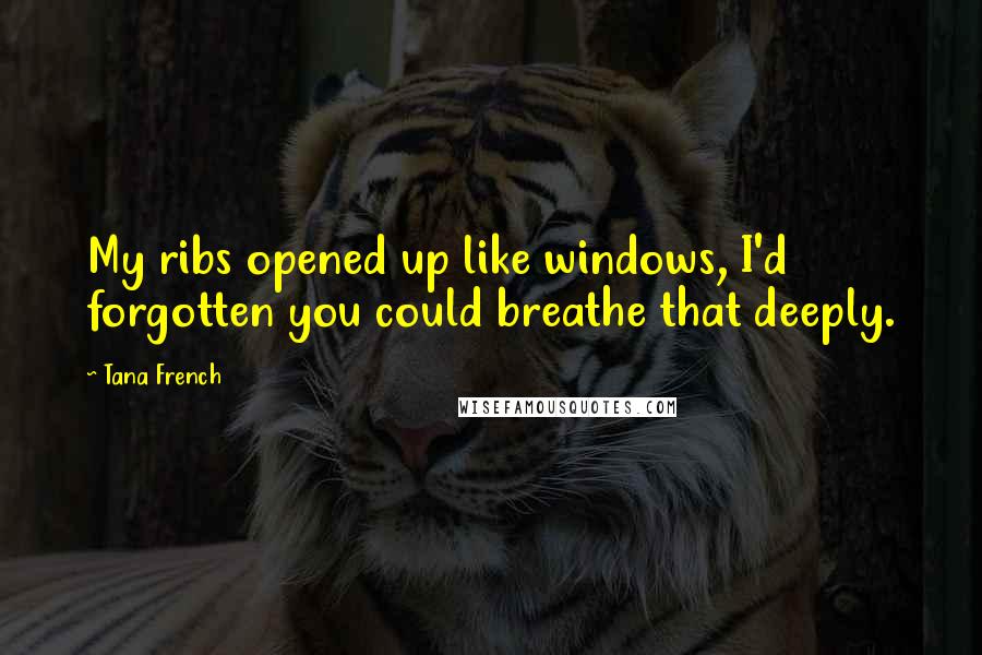 Tana French Quotes: My ribs opened up like windows, I'd forgotten you could breathe that deeply.