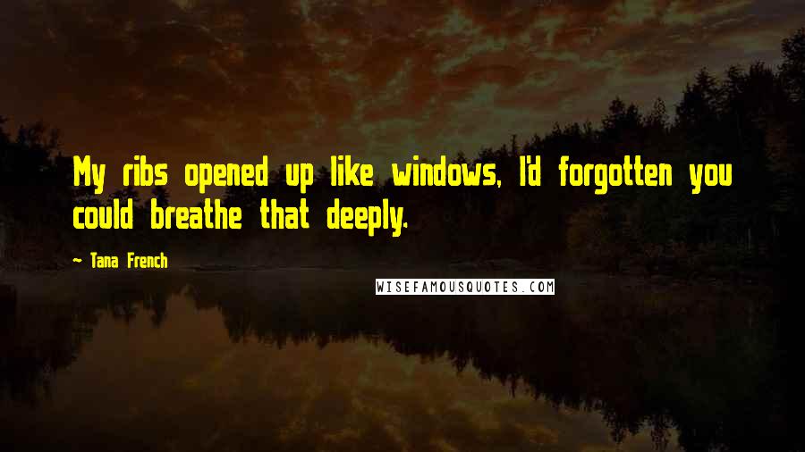 Tana French Quotes: My ribs opened up like windows, I'd forgotten you could breathe that deeply.