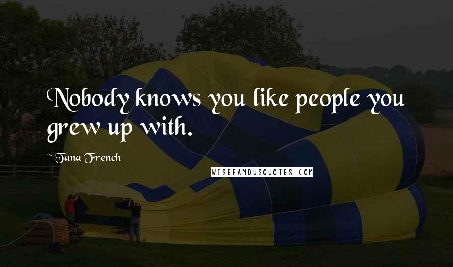 Tana French Quotes: Nobody knows you like people you grew up with.