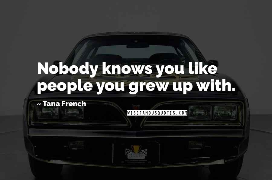 Tana French Quotes: Nobody knows you like people you grew up with.