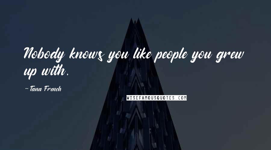 Tana French Quotes: Nobody knows you like people you grew up with.