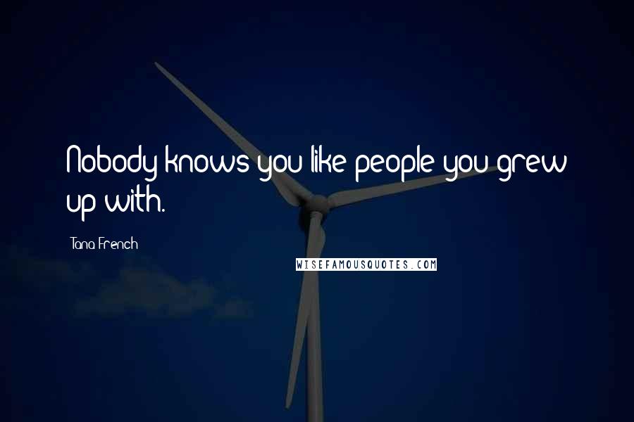 Tana French Quotes: Nobody knows you like people you grew up with.