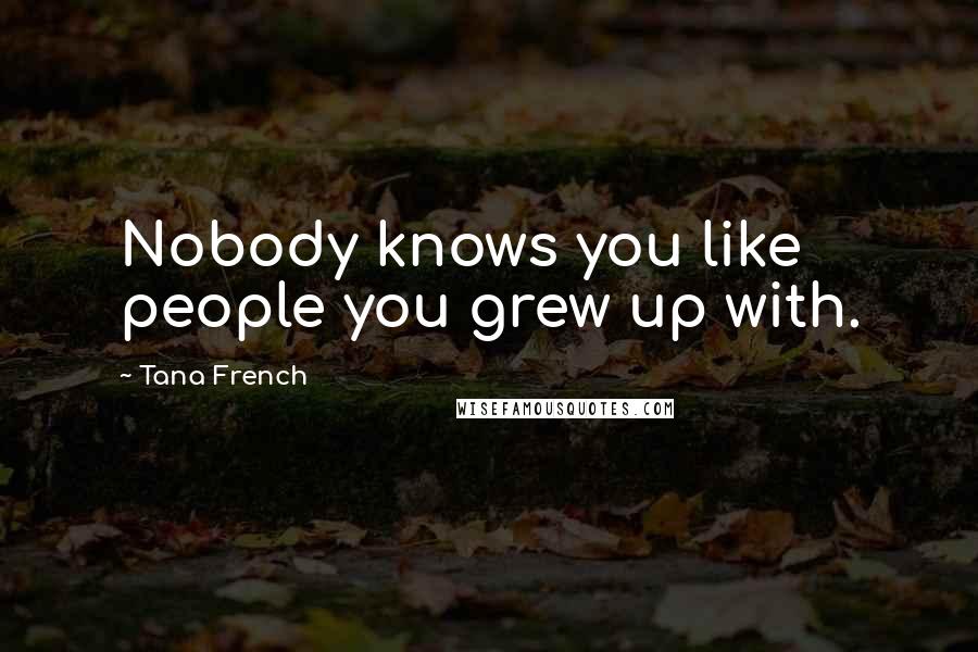 Tana French Quotes: Nobody knows you like people you grew up with.