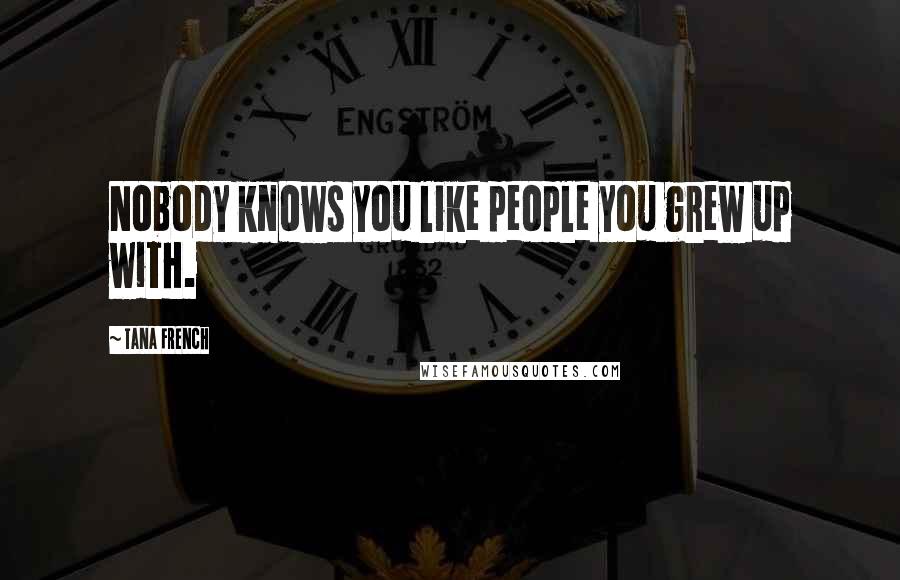 Tana French Quotes: Nobody knows you like people you grew up with.