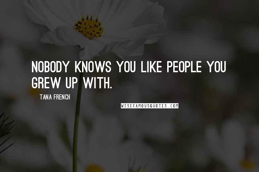 Tana French Quotes: Nobody knows you like people you grew up with.