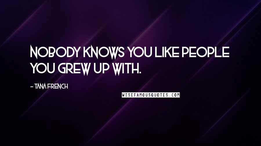 Tana French Quotes: Nobody knows you like people you grew up with.