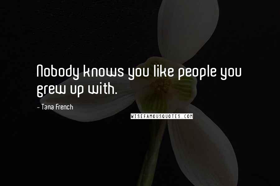 Tana French Quotes: Nobody knows you like people you grew up with.