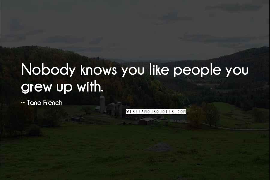 Tana French Quotes: Nobody knows you like people you grew up with.