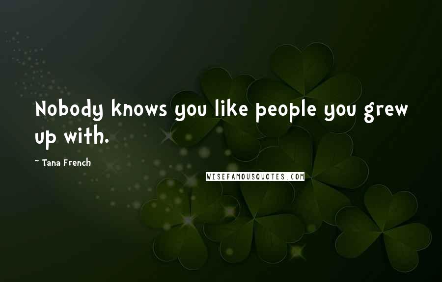 Tana French Quotes: Nobody knows you like people you grew up with.