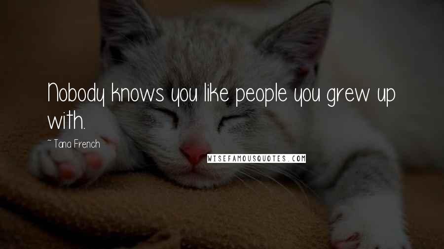 Tana French Quotes: Nobody knows you like people you grew up with.