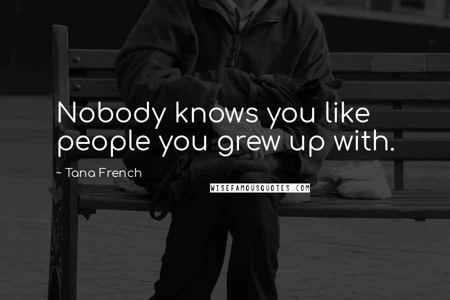 Tana French Quotes: Nobody knows you like people you grew up with.