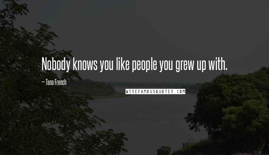 Tana French Quotes: Nobody knows you like people you grew up with.