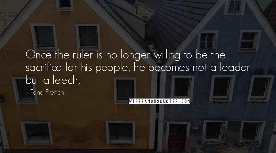 Tana French Quotes: Once the ruler is no longer willing to be the sacrifice for his people, he becomes not a leader but a leech,
