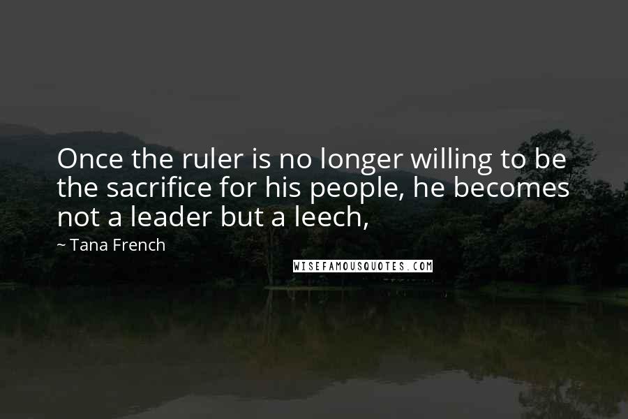 Tana French Quotes: Once the ruler is no longer willing to be the sacrifice for his people, he becomes not a leader but a leech,