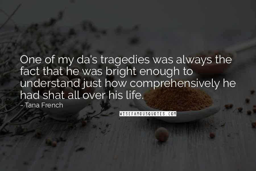 Tana French Quotes: One of my da's tragedies was always the fact that he was bright enough to understand just how comprehensively he had shat all over his life.