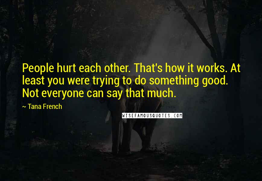 Tana French Quotes: People hurt each other. That's how it works. At least you were trying to do something good. Not everyone can say that much.