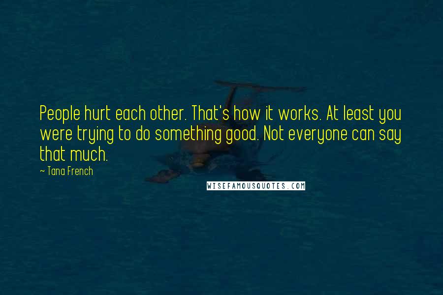 Tana French Quotes: People hurt each other. That's how it works. At least you were trying to do something good. Not everyone can say that much.