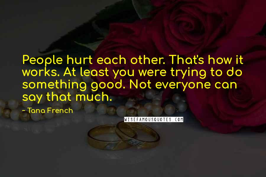 Tana French Quotes: People hurt each other. That's how it works. At least you were trying to do something good. Not everyone can say that much.