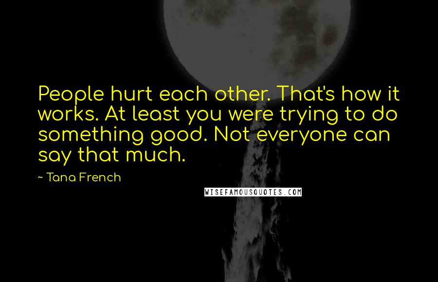 Tana French Quotes: People hurt each other. That's how it works. At least you were trying to do something good. Not everyone can say that much.