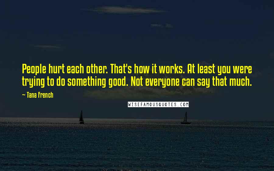 Tana French Quotes: People hurt each other. That's how it works. At least you were trying to do something good. Not everyone can say that much.