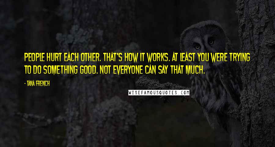 Tana French Quotes: People hurt each other. That's how it works. At least you were trying to do something good. Not everyone can say that much.